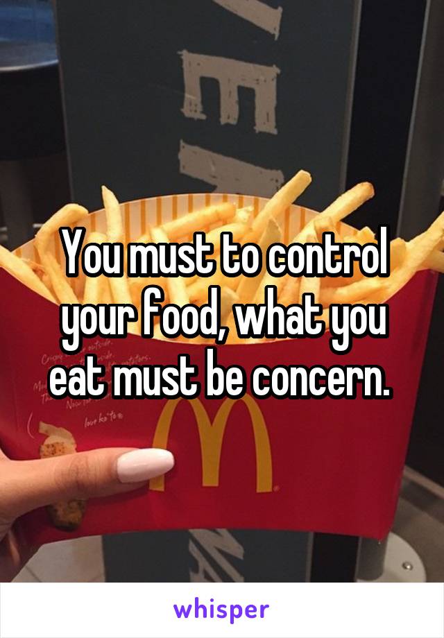 You must to control your food, what you eat must be concern. 