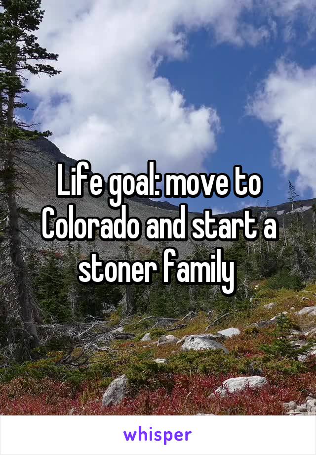 Life goal: move to Colorado and start a stoner family 