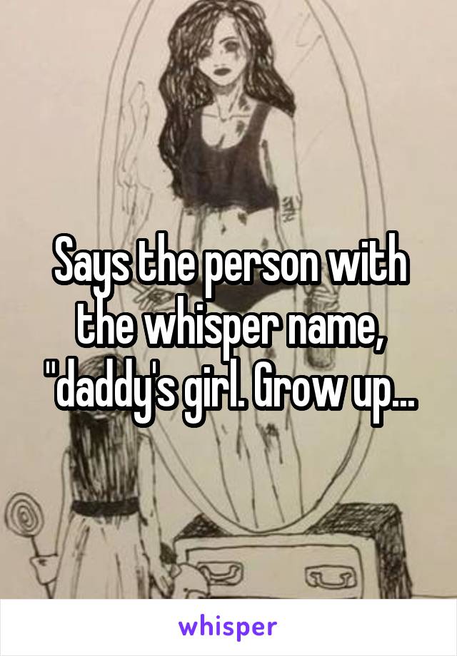 Says the person with the whisper name, "daddy's girl. Grow up...