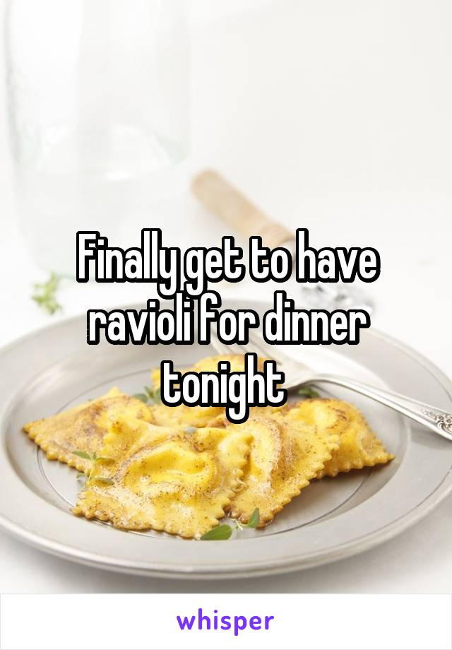 Finally get to have ravioli for dinner tonight 
