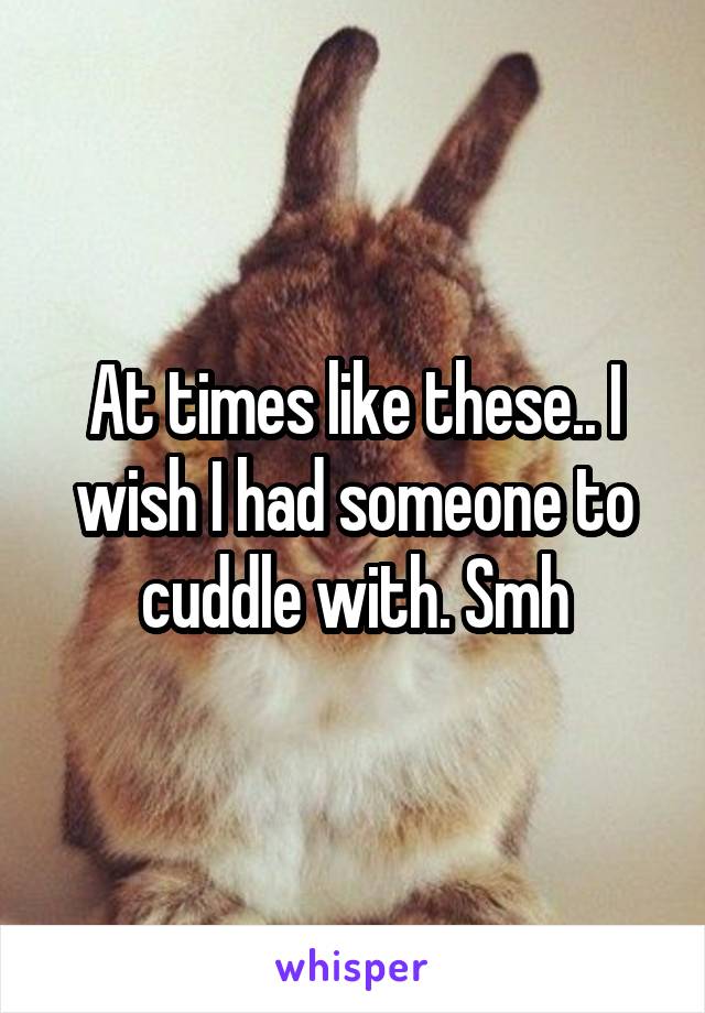 At times like these.. I wish I had someone to cuddle with. Smh
