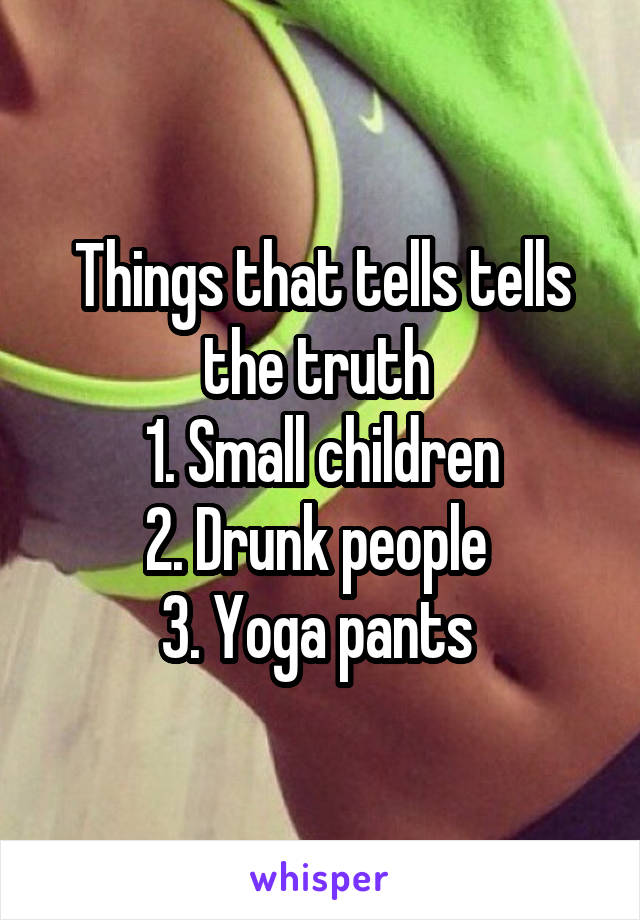 Things that tells tells the truth 
1. Small children
2. Drunk people 
3. Yoga pants 