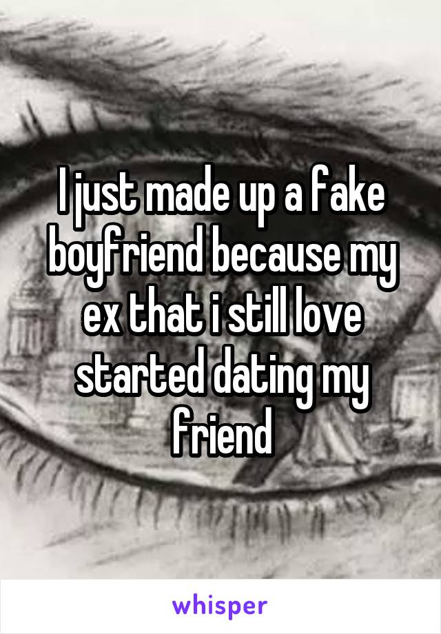 I just made up a fake boyfriend because my ex that i still love started dating my friend