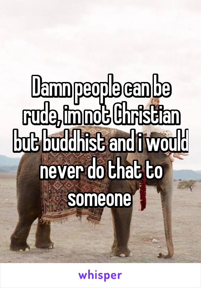 Damn people can be rude, im not Christian but buddhist and i would never do that to someone 