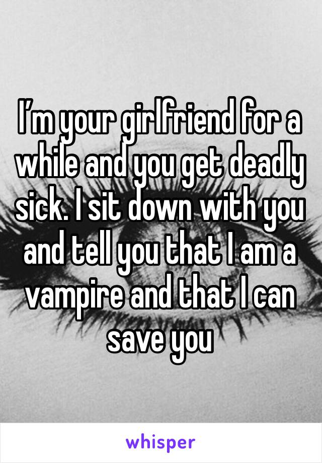 I’m your girlfriend for a while and you get deadly sick. I sit down with you and tell you that I am a vampire and that I can save you 