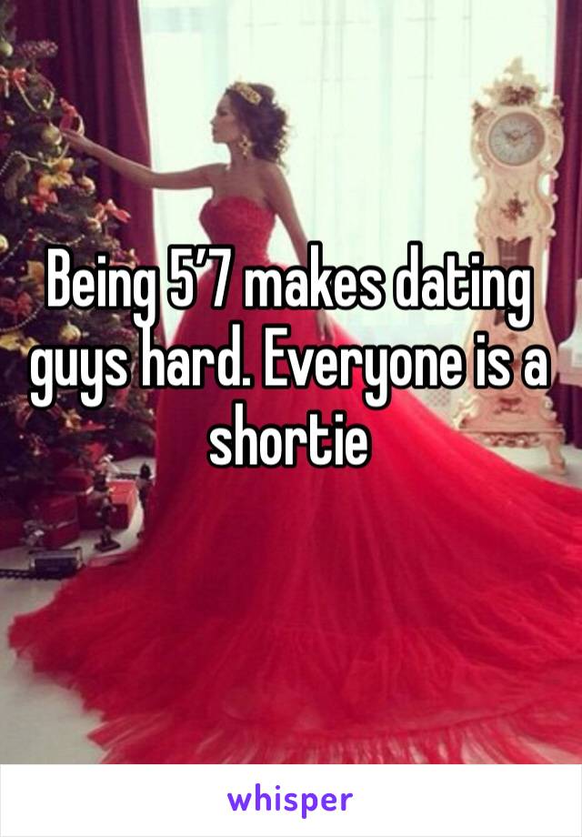 Being 5’7 makes dating guys hard. Everyone is a shortie 