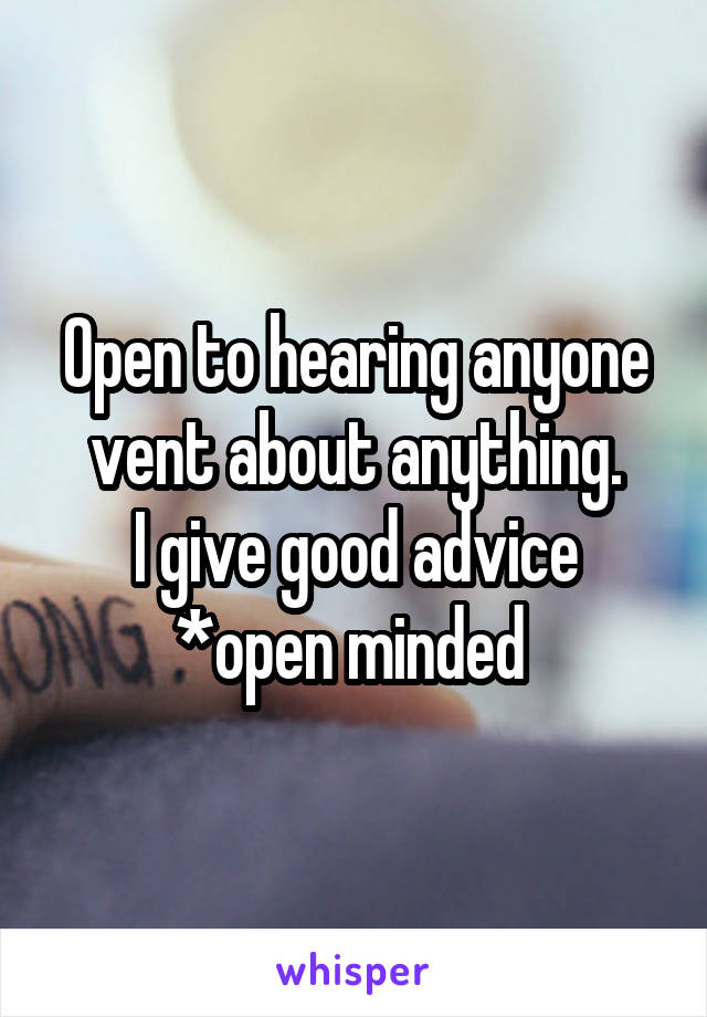 Open to hearing anyone vent about anything.
I give good advice
*open minded 