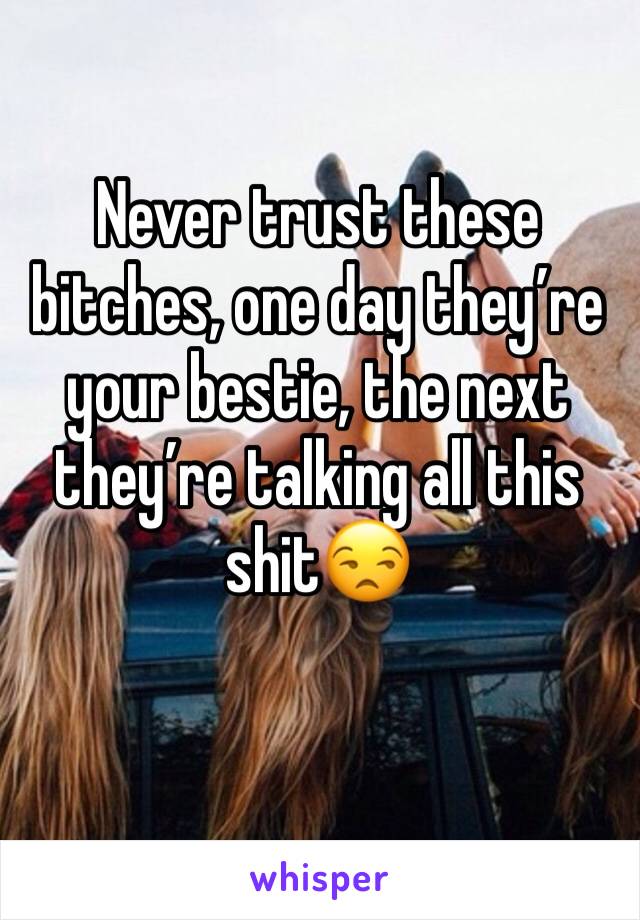 Never trust these bitches, one day they’re your bestie, the next they’re talking all this shit😒