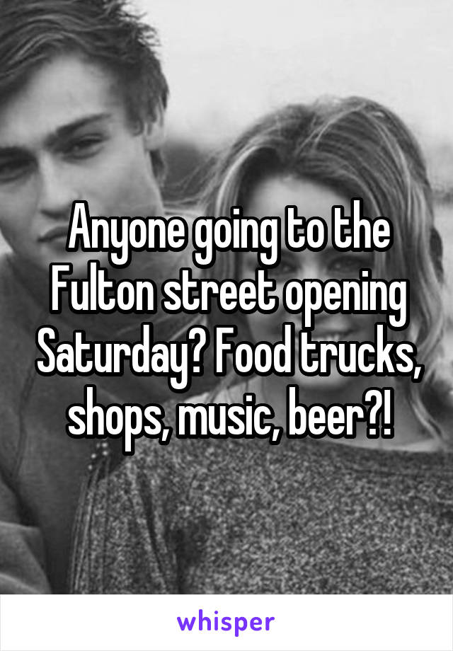 Anyone going to the Fulton street opening Saturday? Food trucks, shops, music, beer?!