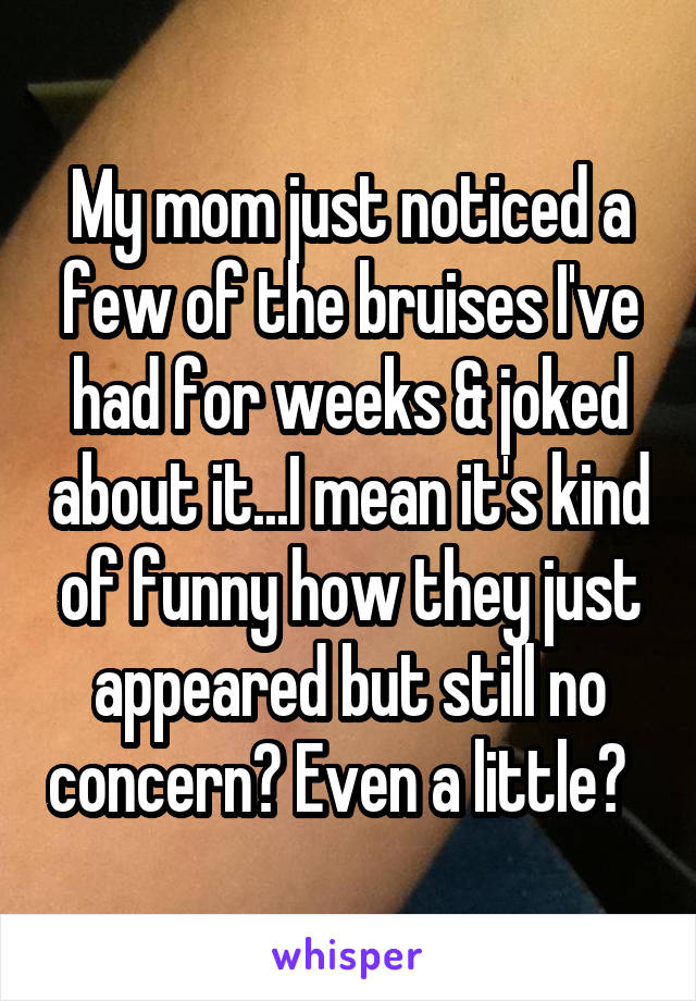 My mom just noticed a few of the bruises I've had for weeks & joked about it...I mean it's kind of funny how they just appeared but still no concern? Even a little?  