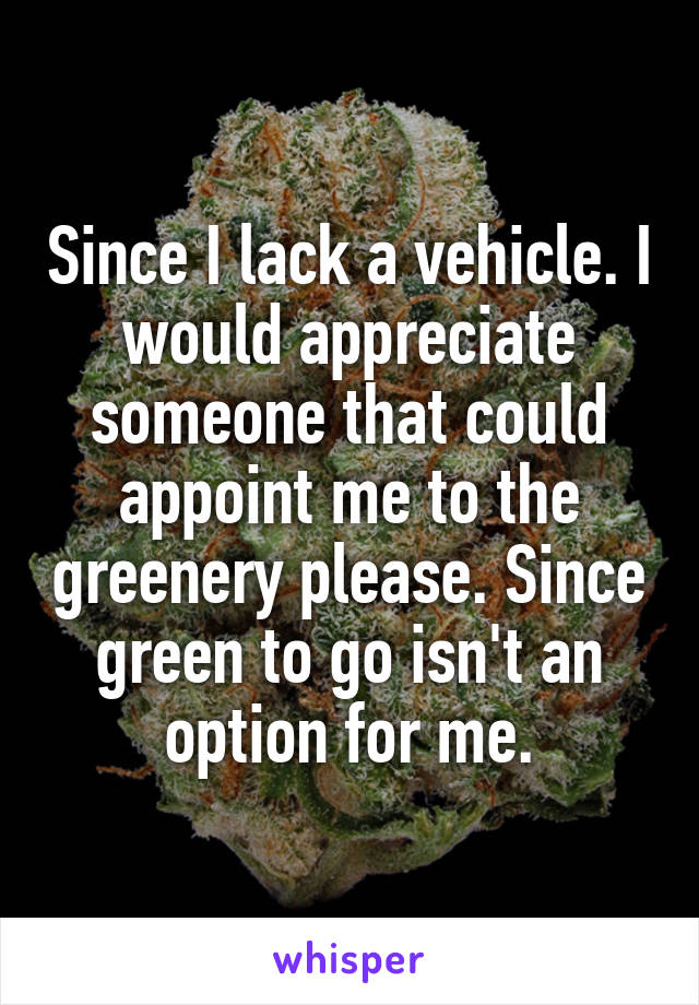 Since I lack a vehicle. I would appreciate someone that could appoint me to the greenery please. Since green to go isn't an option for me.