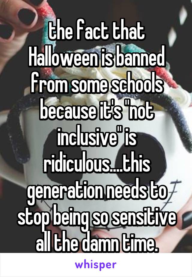 the fact that Halloween is banned from some schools because it's "not inclusive" is ridiculous....this generation needs to stop being so sensitive all the damn time.