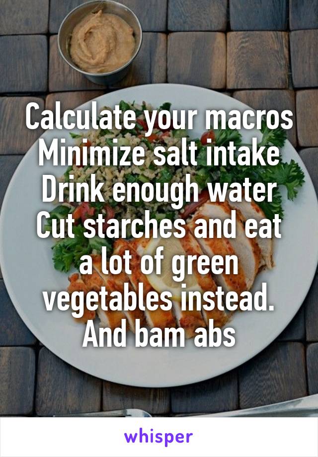 Calculate your macros
Minimize salt intake
Drink enough water
Cut starches and eat a lot of green vegetables instead.
And bam abs