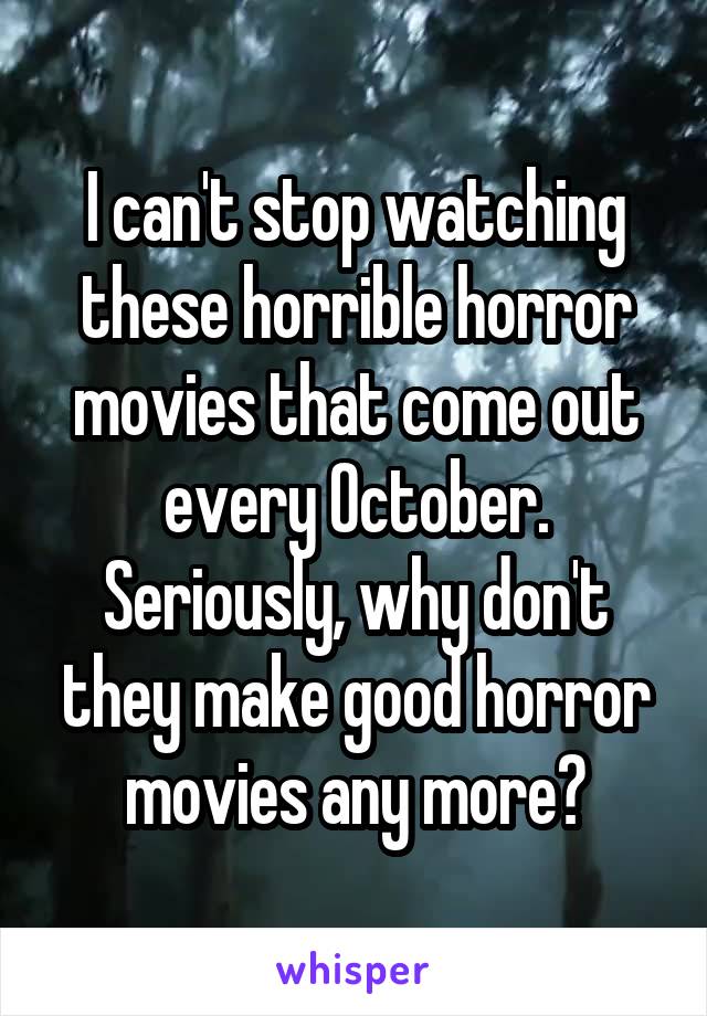 I can't stop watching these horrible horror movies that come out every October. Seriously, why don't they make good horror movies any more?