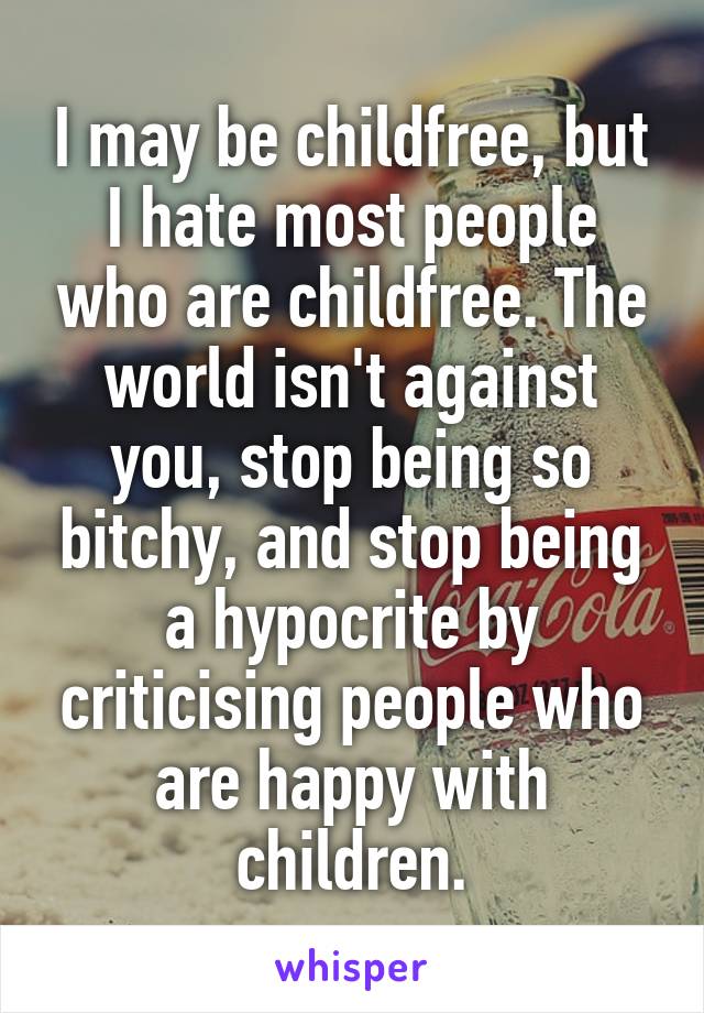 I may be childfree, but I hate most people who are childfree. The world isn't against you, stop being so bitchy, and stop being a hypocrite by criticising people who are happy with children.