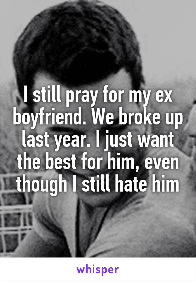 I still pray for my ex boyfriend. We broke up last year. I just want the best for him, even though I still hate him
