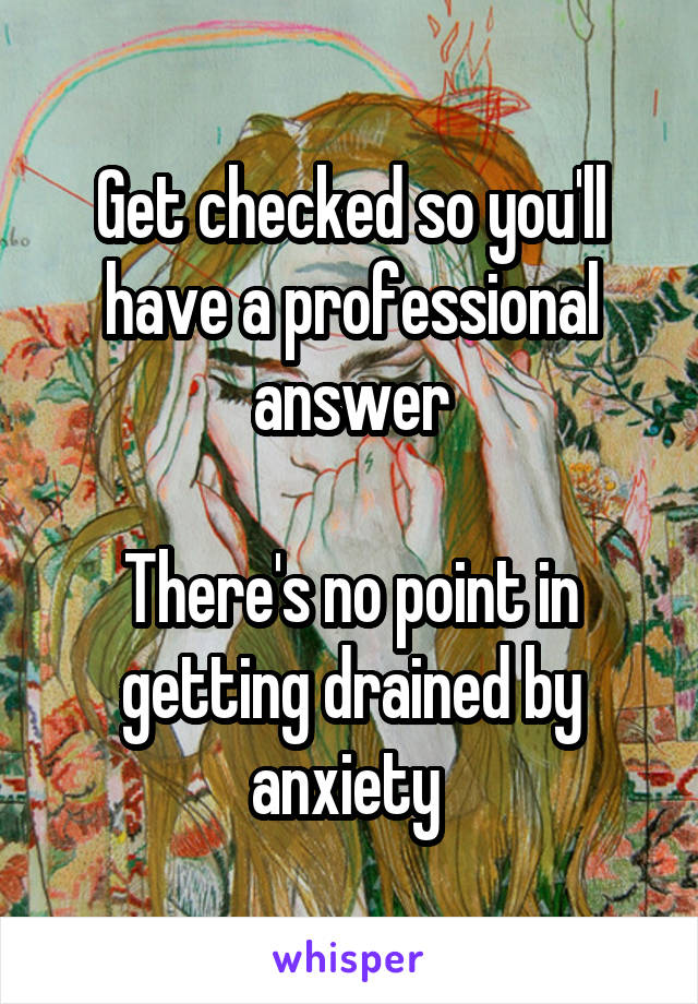 Get checked so you'll have a professional answer

There's no point in getting drained by anxiety 