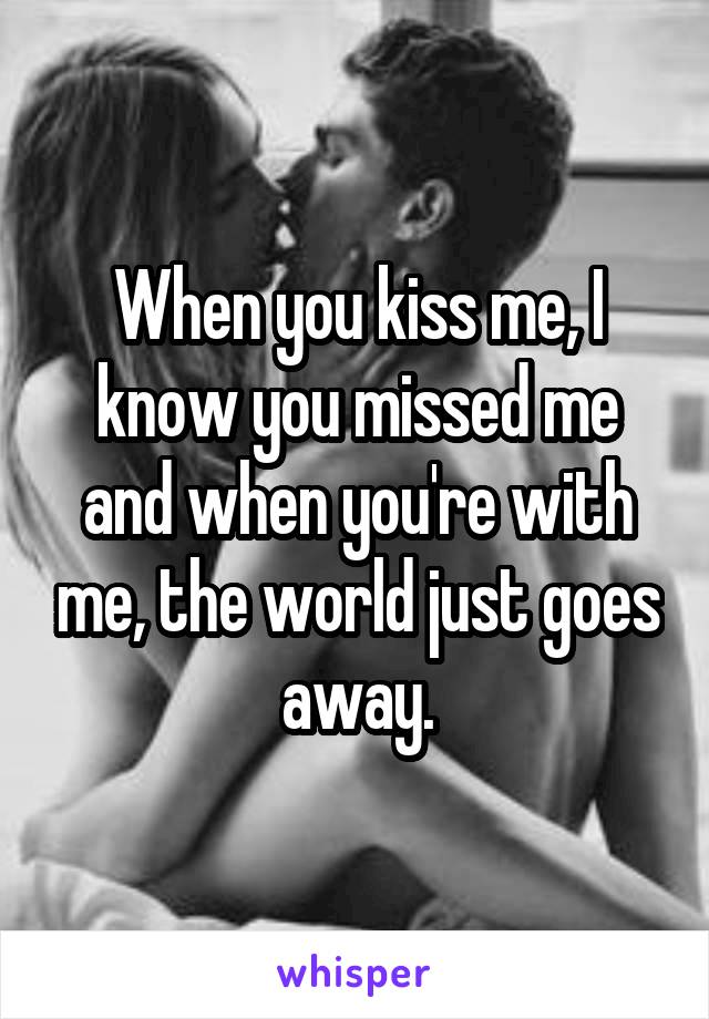 When you kiss me, I know you missed me and when you're with me, the world just goes away.