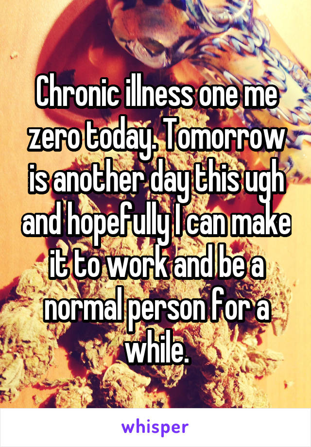 Chronic illness one me zero today. Tomorrow is another day this ugh and hopefully I can make it to work and be a normal person for a while.