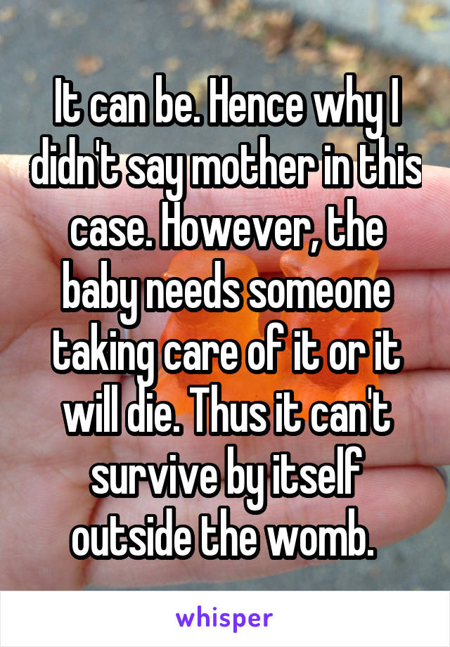 It can be. Hence why I didn't say mother in this case. However, the baby needs someone taking care of it or it will die. Thus it can't survive by itself outside the womb. 