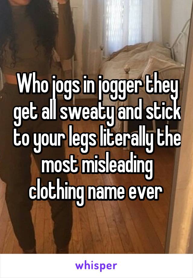 Who jogs in jogger they get all sweaty and stick to your legs literally the most misleading clothing name ever 