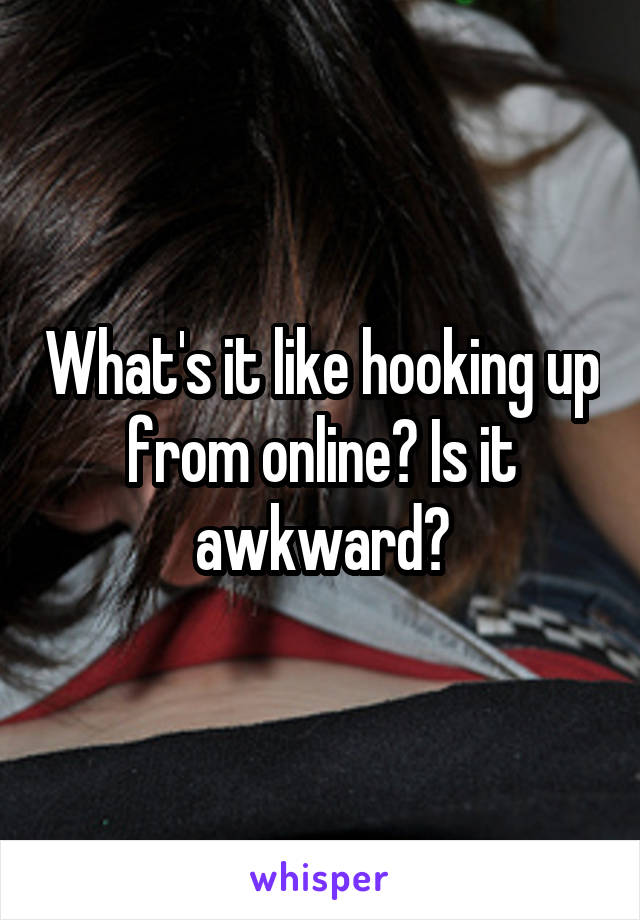 What's it like hooking up from online? Is it awkward?