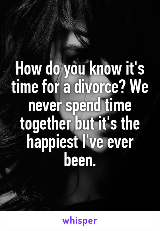 How do you know it's time for a divorce? We never spend time together but it's the happiest I've ever been.