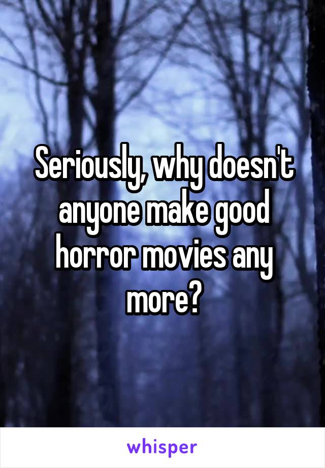 Seriously, why doesn't anyone make good horror movies any more?