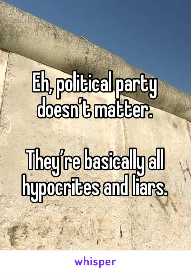 Eh, political party doesn’t matter. 

They’re basically all hypocrites and liars.