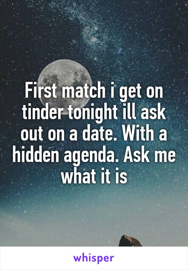 First match i get on tinder tonight ill ask out on a date. With a hidden agenda. Ask me what it is
