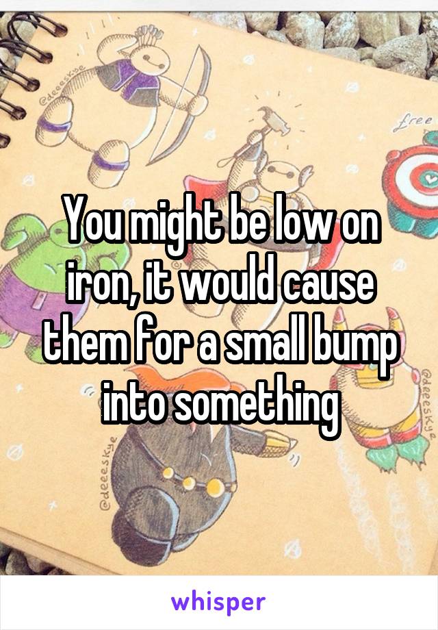 You might be low on iron, it would cause them for a small bump into something