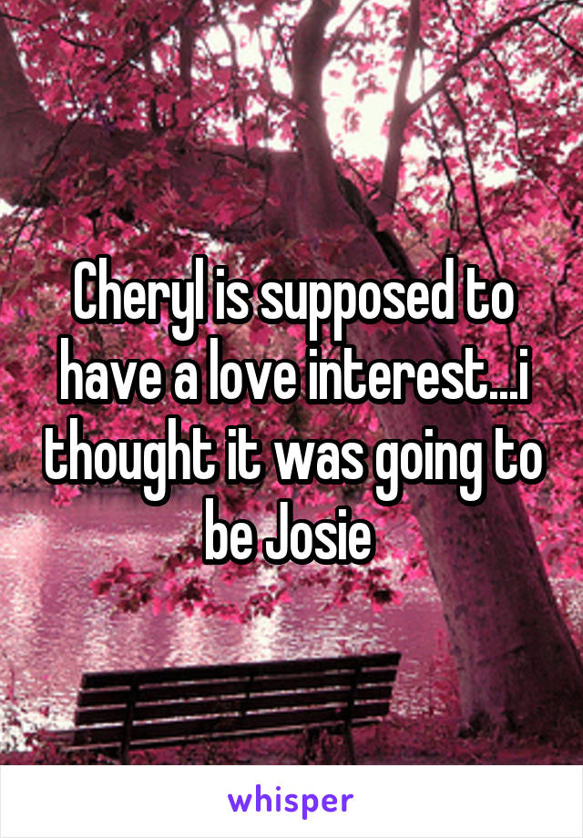 Cheryl is supposed to have a love interest...i thought it was going to be Josie 
