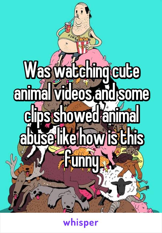 Was watching cute animal videos and some clips showed animal abuse like how is this funny