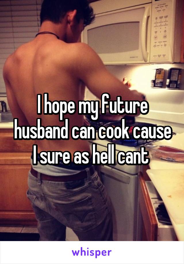 I hope my future husband can cook cause I sure as hell cant 