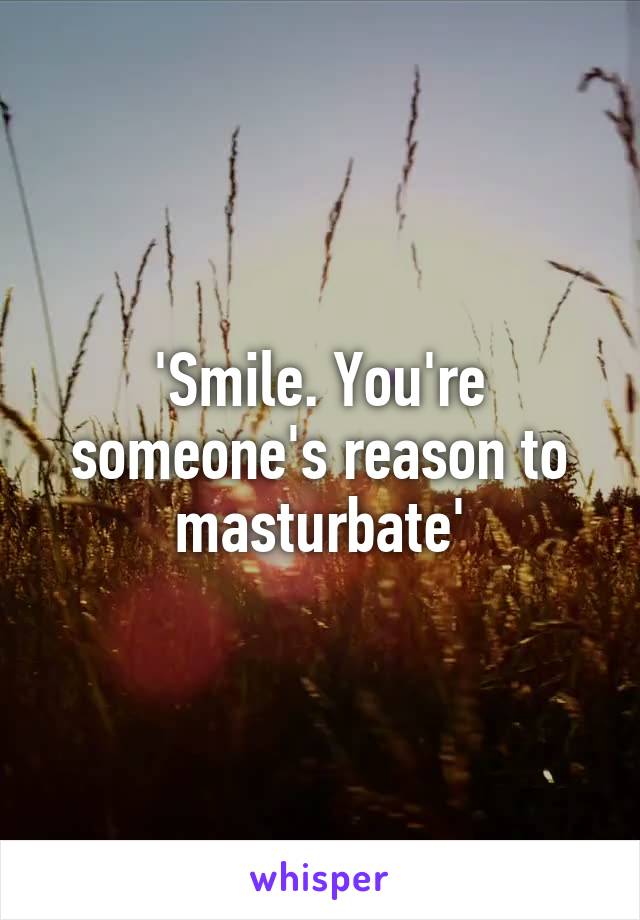 'Smile. You're someone's reason to masturbate'