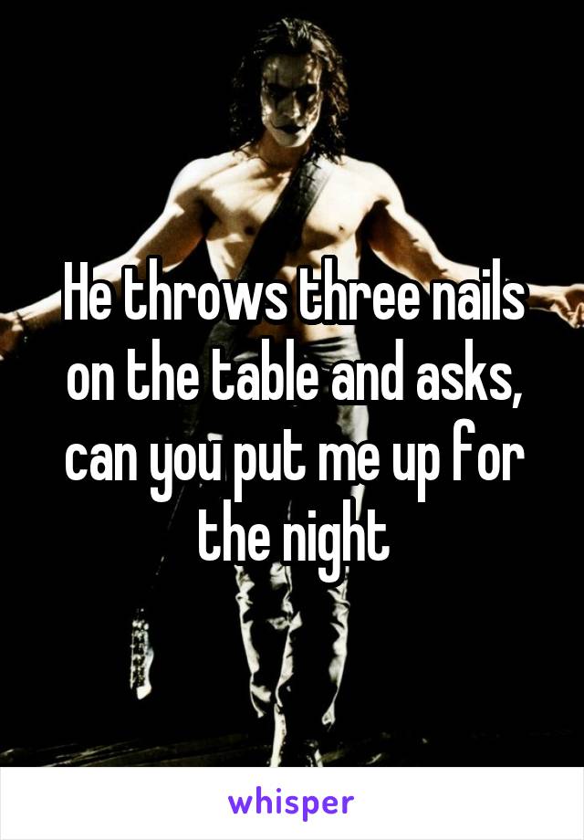 He throws three nails on the table and asks, can you put me up for the night