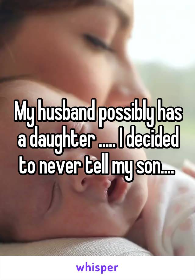 My husband possibly has a daughter ..... I decided to never tell my son.... 