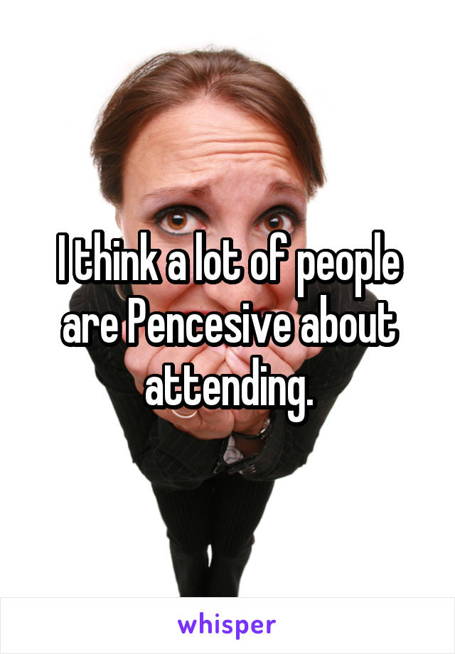 I think a lot of people are Pencesive about attending.