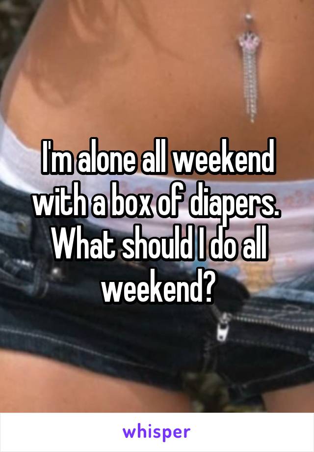 I'm alone all weekend with a box of diapers.  What should I do all weekend?