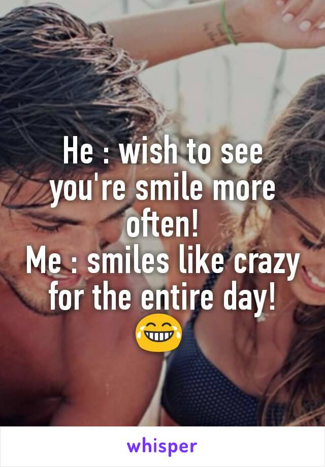 He : wish to see you're smile more often!
Me : smiles like crazy for the entire day!  😂 