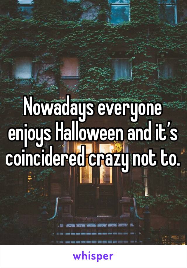 Nowadays everyone enjoys Halloween and it’s coincidered crazy not to. 