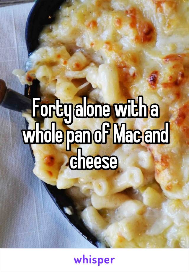 Forty alone with a whole pan of Mac and cheese 