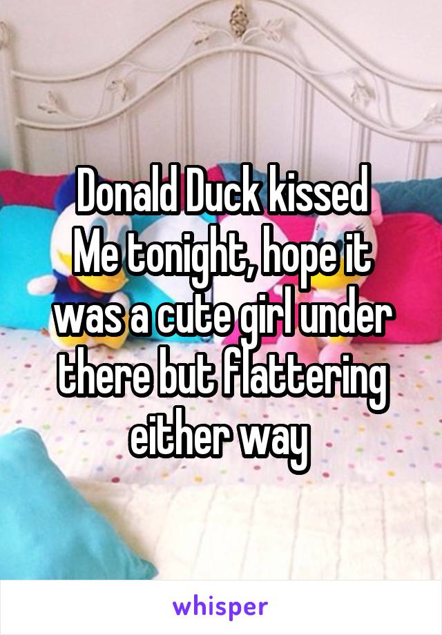 Donald Duck kissed
Me tonight, hope it was a cute girl under there but flattering either way 
