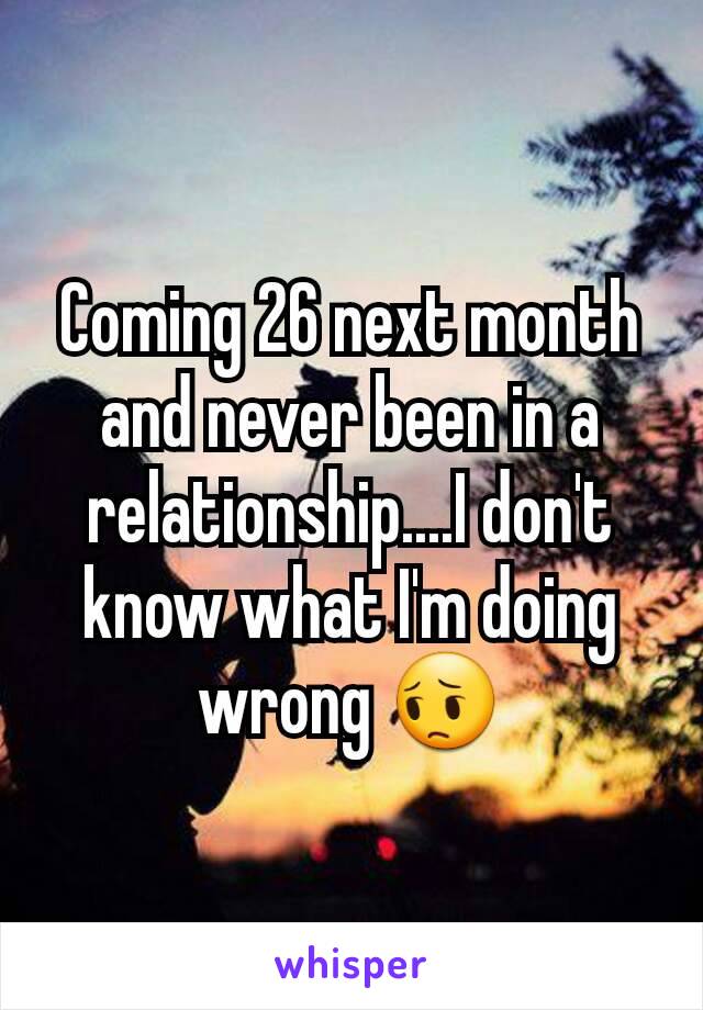 Coming 26 next month and never been in a relationship....I don't know what I'm doing wrong 😔