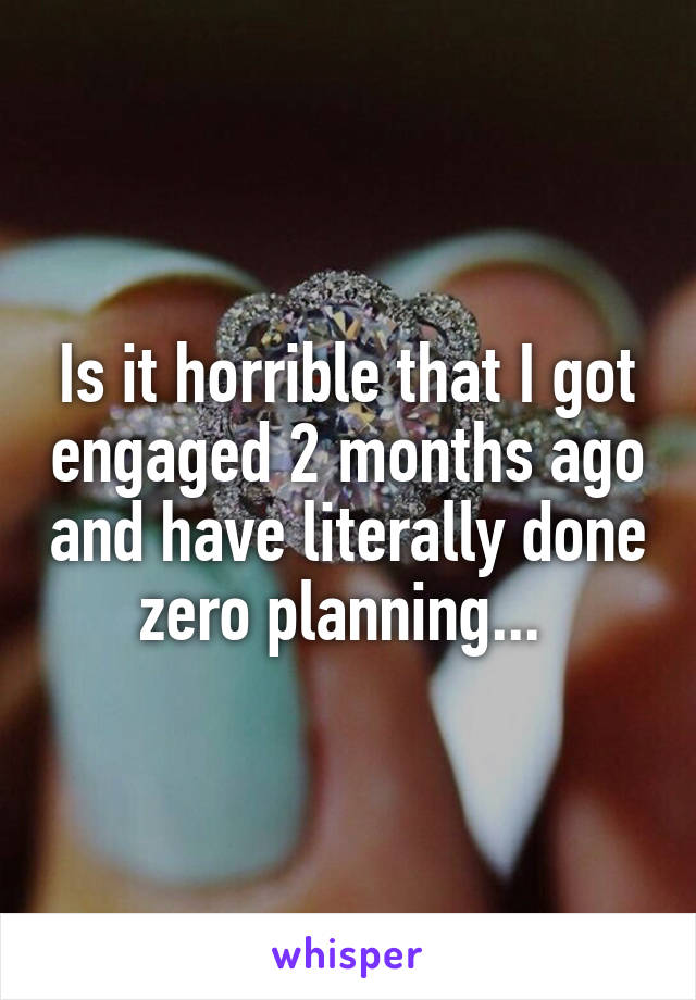 Is it horrible that I got engaged 2 months ago and have literally done zero planning... 
