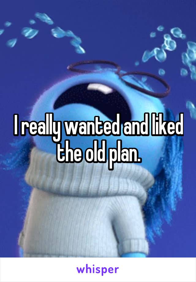 I really wanted and liked the old plan.