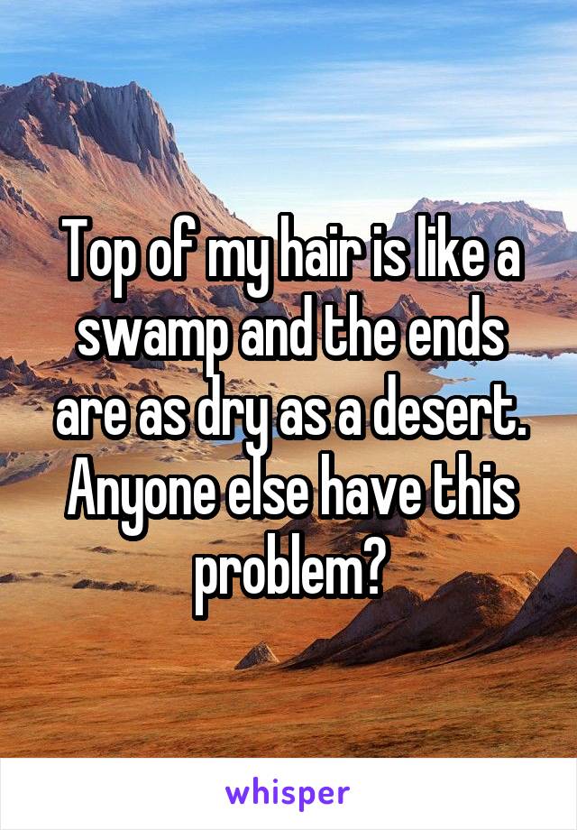 Top of my hair is like a swamp and the ends are as dry as a desert. Anyone else have this problem?