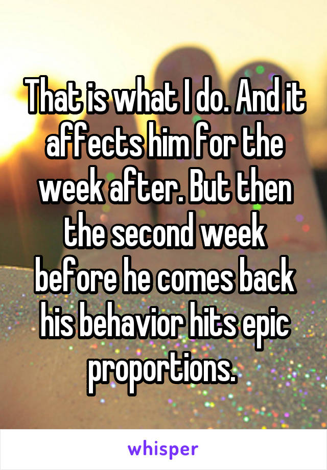 That is what I do. And it affects him for the week after. But then the second week before he comes back his behavior hits epic proportions. 