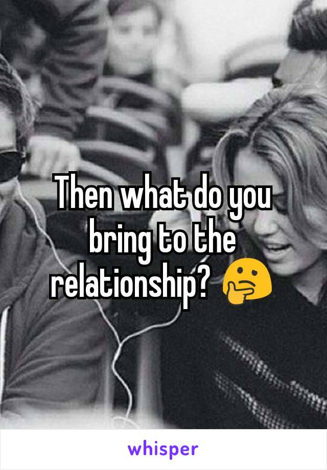 Then what do you bring to the relationship? 🤔