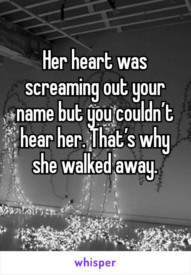 Her heart was screaming out your name but you couldn’t hear her. That’s why she walked away.

